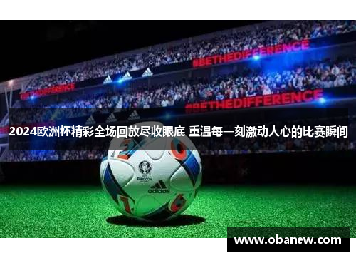 2024欧洲杯精彩全场回放尽收眼底 重温每一刻激动人心的比赛瞬间