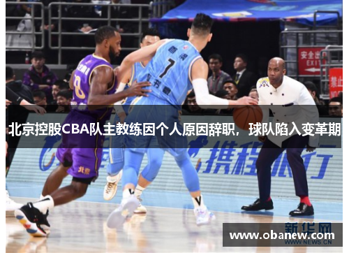 北京控股CBA队主教练因个人原因辞职，球队陷入变革期