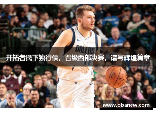 开拓者擒下独行侠，晋级西部决赛，谱写辉煌篇章