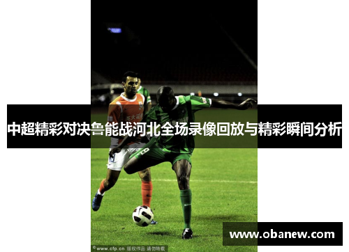 中超精彩对决鲁能战河北全场录像回放与精彩瞬间分析
