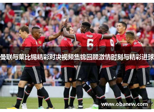 曼联与莱比锡精彩对决视频集锦回顾激情时刻与精彩进球