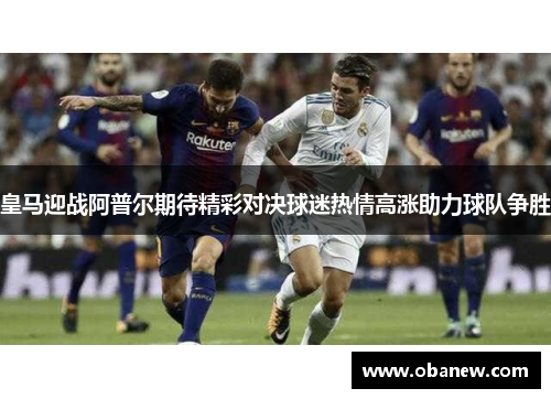 皇马迎战阿普尔期待精彩对决球迷热情高涨助力球队争胜