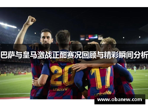 巴萨与皇马激战正酣赛况回顾与精彩瞬间分析