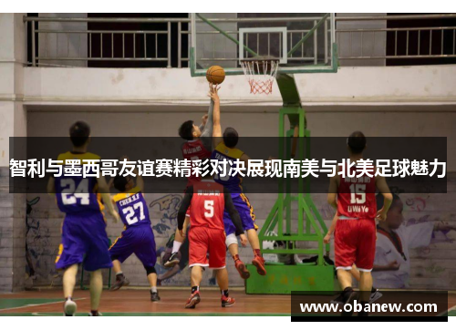 智利与墨西哥友谊赛精彩对决展现南美与北美足球魅力