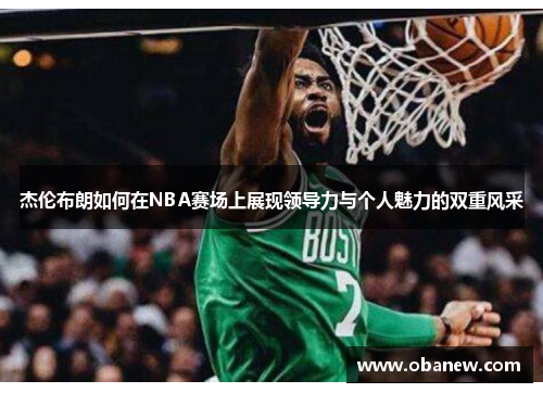 杰伦布朗如何在NBA赛场上展现领导力与个人魅力的双重风采