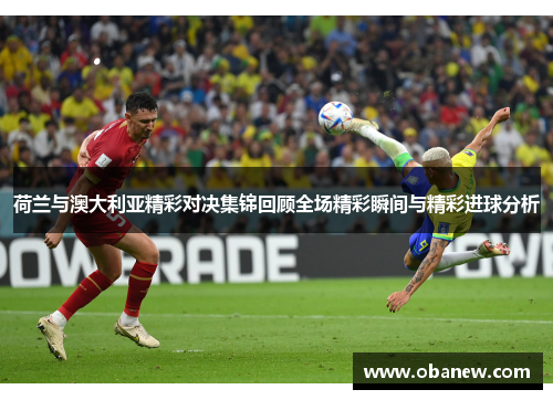 荷兰与澳大利亚精彩对决集锦回顾全场精彩瞬间与精彩进球分析