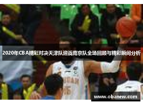 2020年CBA精彩对决天津队迎战南京队全场回顾与精彩瞬间分析